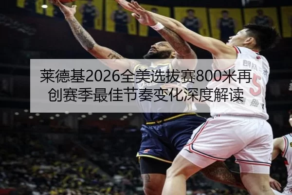 莱德基2026全美选拔赛800米再创赛季最佳节奏变化深度解读