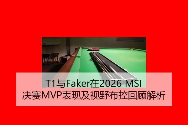 T1与Faker在2026 MSI决赛MVP表现及视野布控回顾解析
