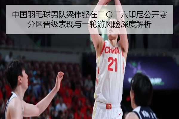 中国羽毛球男队梁伟铿在二〇二六印尼公开赛分区晋级表现与一轮游风险深度解析